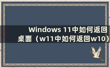 Windows 11中如何返回桌面（w11中如何返回w10）